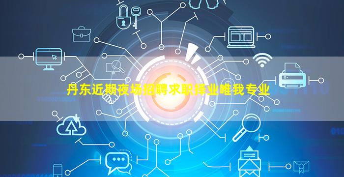 丹东近期夜场招聘求职择业唯我专业